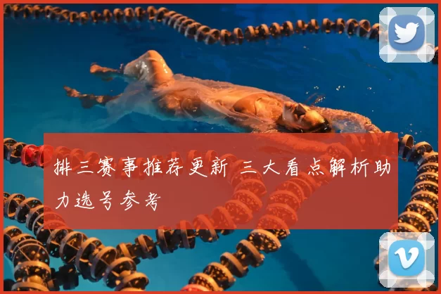 排三赛事推荐更新 三大看点解析助力选号参考