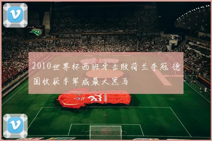 2010世界杯西班牙击败荷兰夺冠 德国收获季军成最大黑马