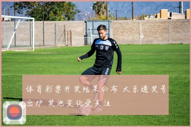 体育彩票开奖结果公布 大乐透奖号出炉 奖池变化受关注