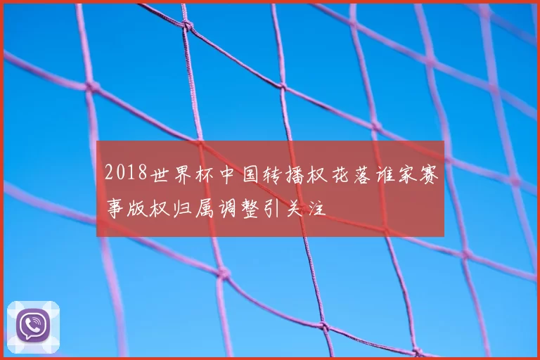 2018世界杯中国转播权花落谁家赛事版权归属调整引关注