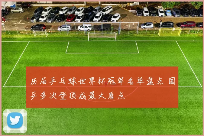 历届乒乓球世界杯冠军名单盘点 国乒多次登顶成最大看点