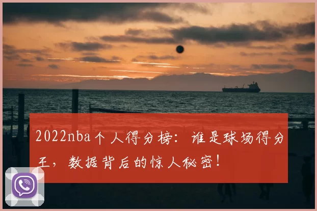 2022nba个人得分榜：谁是球场得分王，数据背后的惊人秘密！