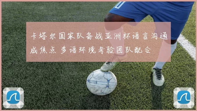 卡塔尔国家队备战亚洲杯语言沟通成焦点 多语环境考验团队配合