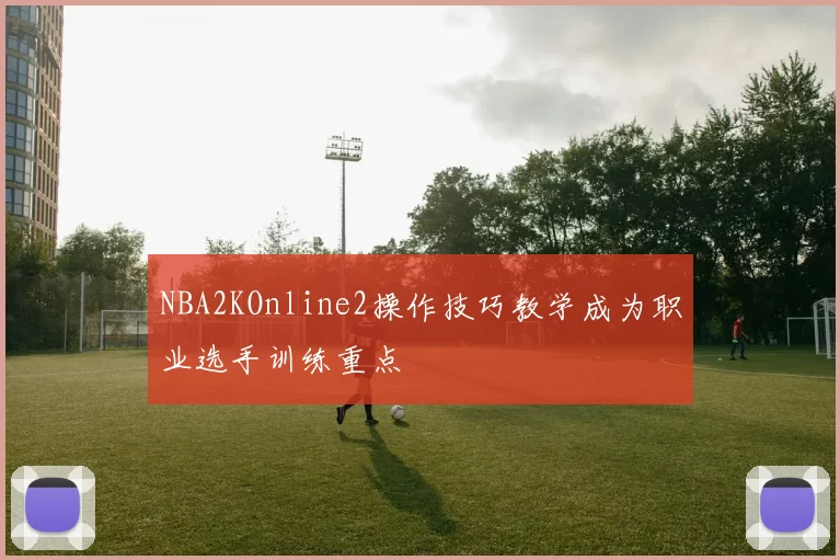 NBA2KOnline2操作技巧教学成为职业选手训练重点