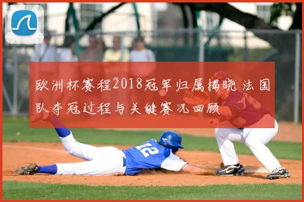 欧洲杯赛程2018冠军归属揭晓 法国队夺冠过程与关键赛况回顾