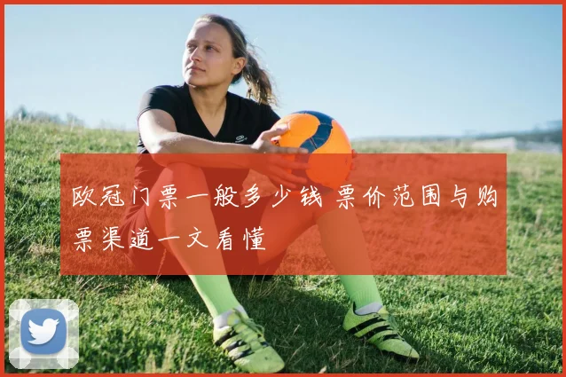 欧冠门票一般多少钱 票价范围与购票渠道一文看懂
