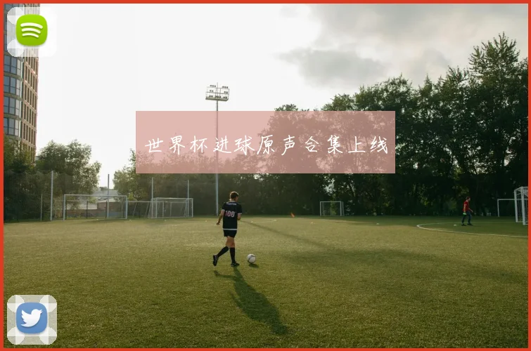世界杯进球原声合集上线
