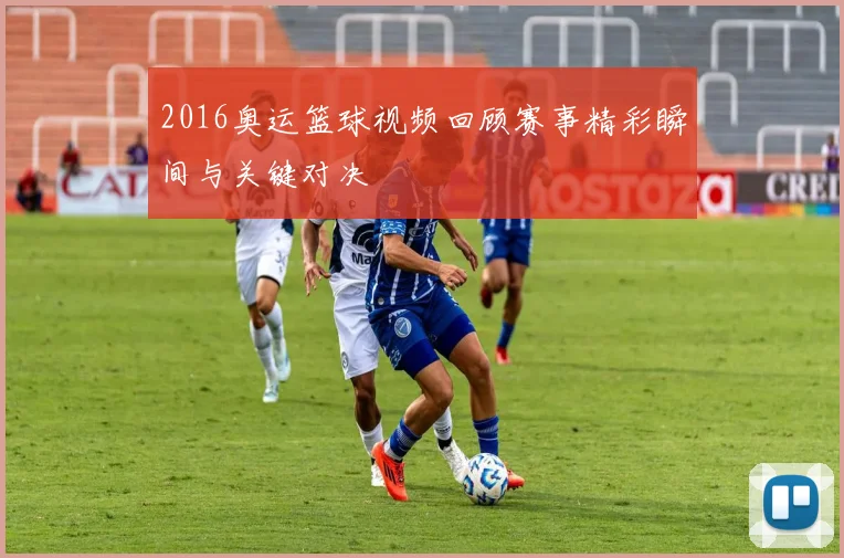 2016奥运篮球视频回顾赛事精彩瞬间与关键对决