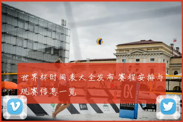 世界杯时间表大全发布 赛程安排与观赛信息一览