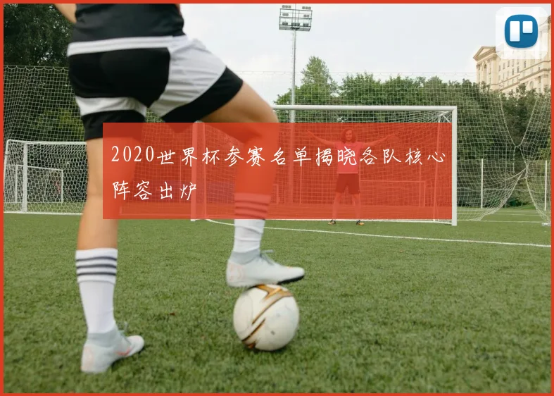 2020世界杯参赛名单揭晓各队核心阵容出炉