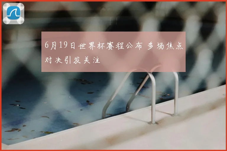 6月19日世界杯赛程公布 多场焦点对决引发关注