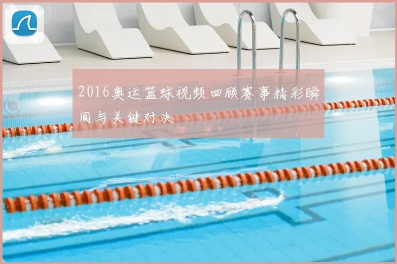 2016奥运篮球视频回顾赛事精彩瞬间与关键对决