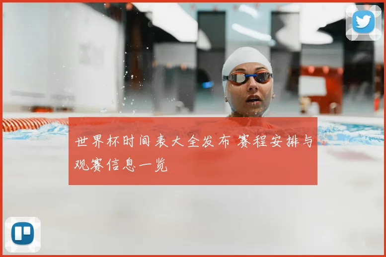 世界杯时间表大全发布 赛程安排与观赛信息一览