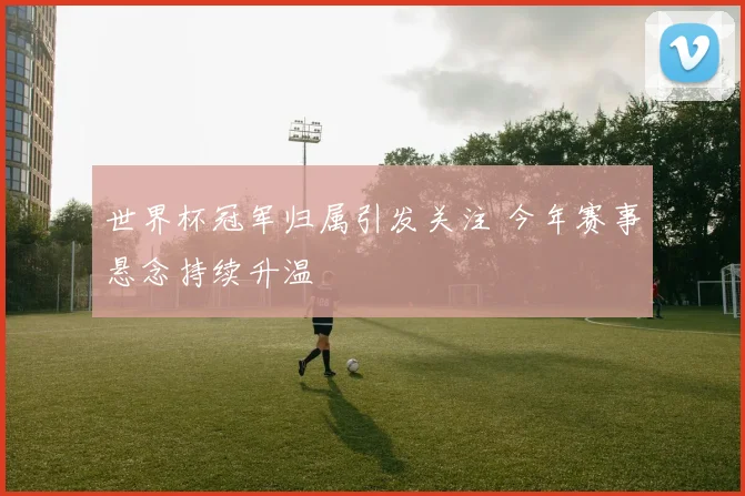 世界杯冠军归属引发关注 今年赛事悬念持续升温
