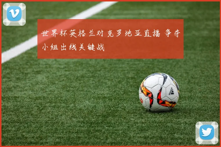 世界杯英格兰对克罗地亚直播 争夺小组出线关键战
