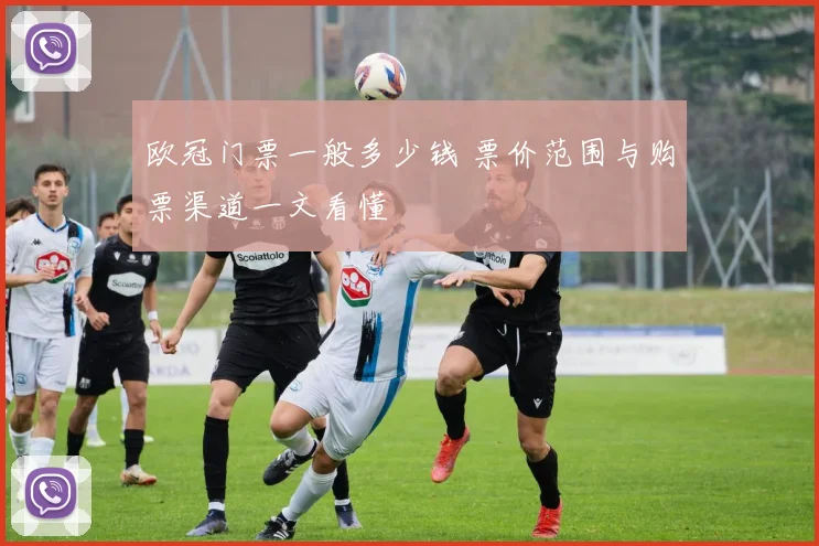 欧冠门票一般多少钱 票价范围与购票渠道一文看懂