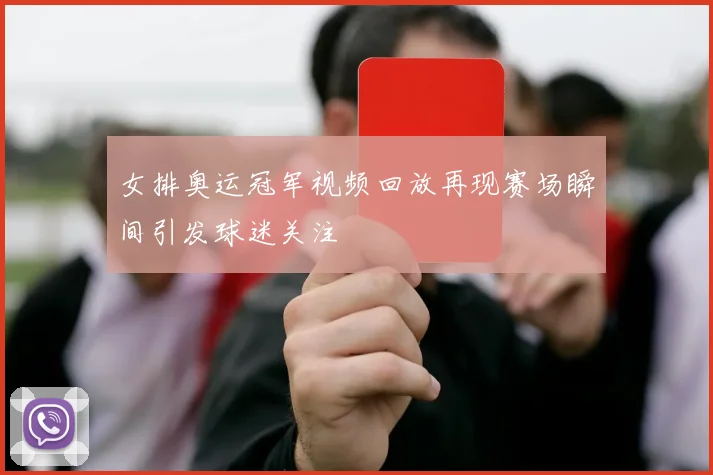 女排奥运冠军视频回放再现赛场瞬间引发球迷关注