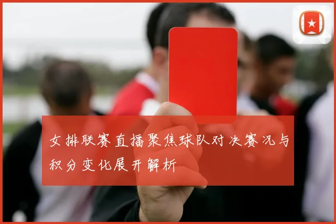 女排联赛直播聚焦球队对决赛况与积分变化展开解析