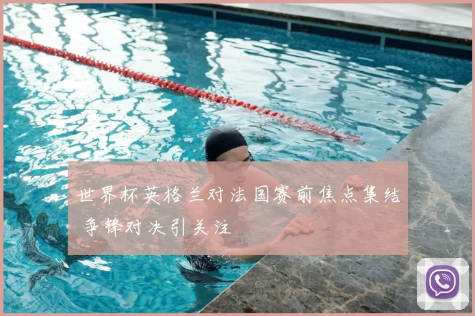 世界杯英格兰对法国赛前焦点集结 争锋对决引关注