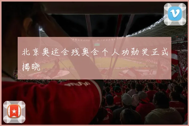 北京奥运会残奥会个人功勋奖正式揭晓