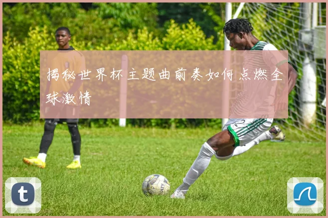 揭秘世界杯主题曲前奏如何点燃全球激情
