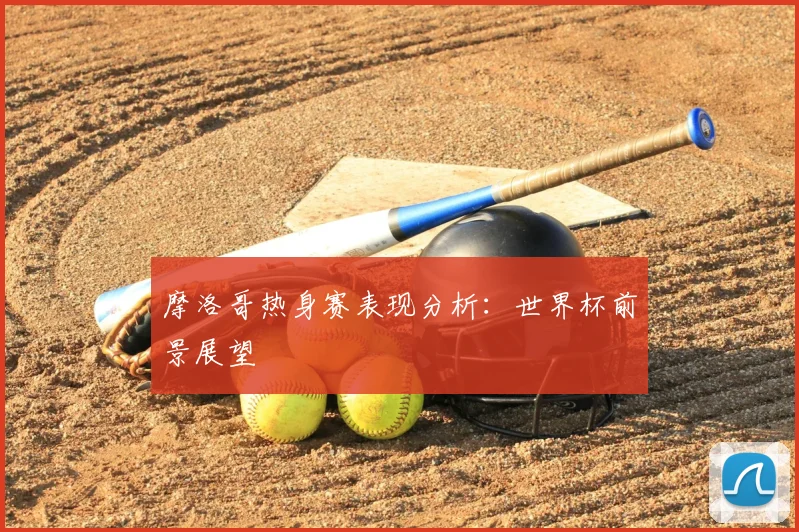 摩洛哥热身赛表现分析:世界杯前景展望