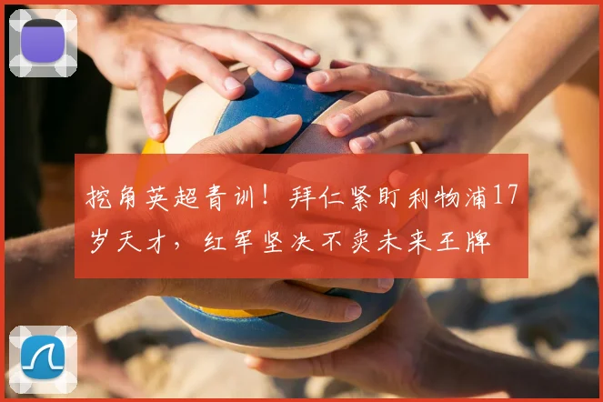 挖角英超青训!拜仁紧盯利物浦17岁天才,红军坚决不卖未来王牌