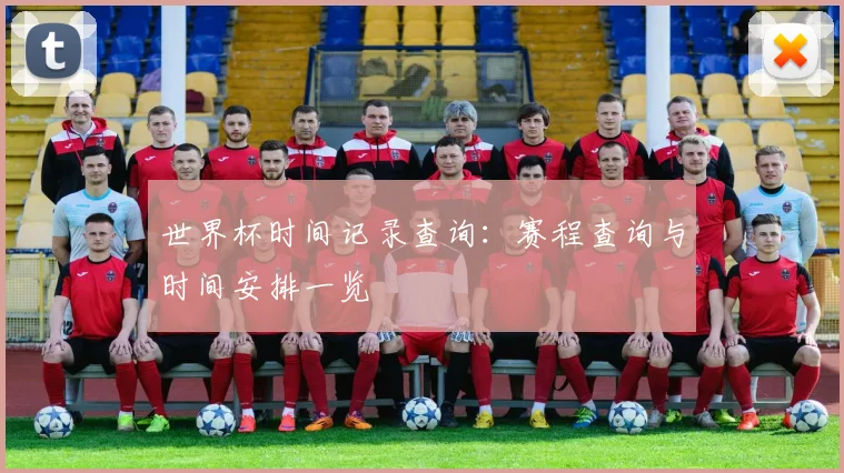 世界杯时间记录查询:赛程查询与时间安排一览