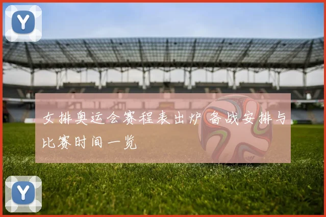 女排奥运会赛程表出炉 备战安排与比赛时间一览