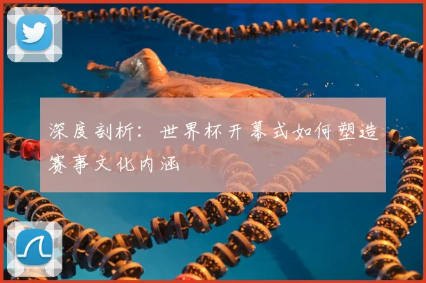 深度剖析:世界杯开幕式如何塑造赛事文化内涵
