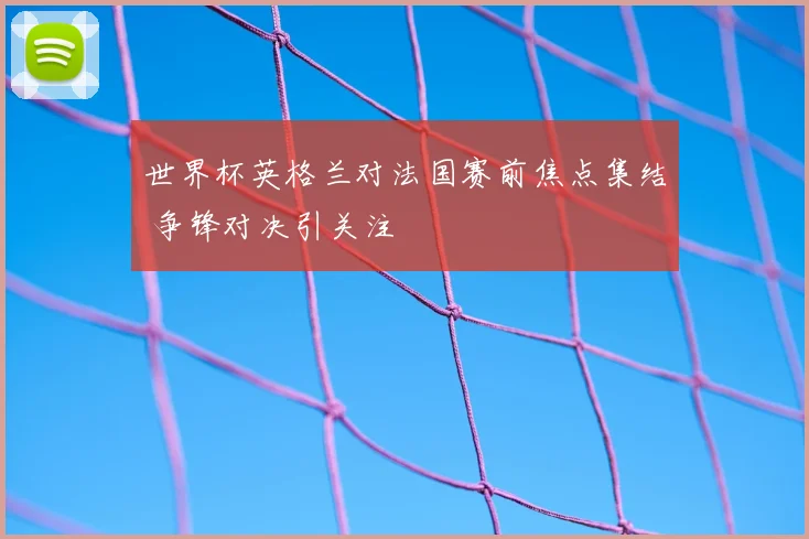 世界杯英格兰对法国赛前焦点集结 争锋对决引关注