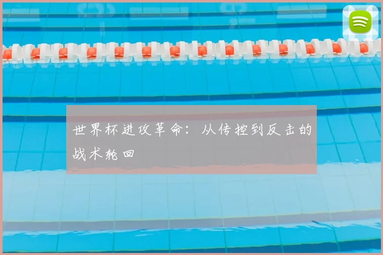 世界杯进攻革命:从传控到反击的战术轮回