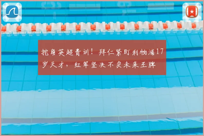 挖角英超青训!拜仁紧盯利物浦17岁天才,红军坚决不卖未来王牌