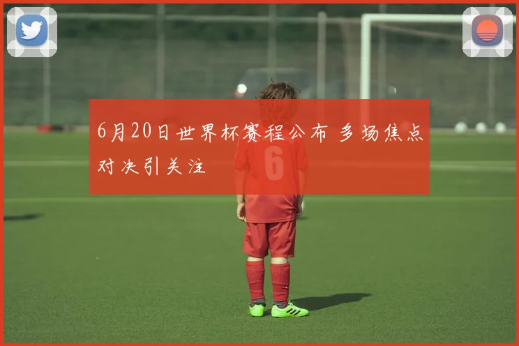 6月20日世界杯赛程公布 多场焦点对决引关注