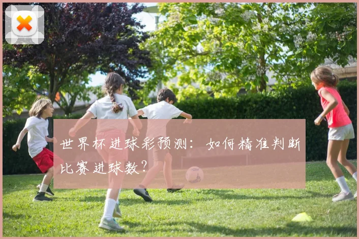 世界杯进球彩预测:如何精准判断比赛进球数?
