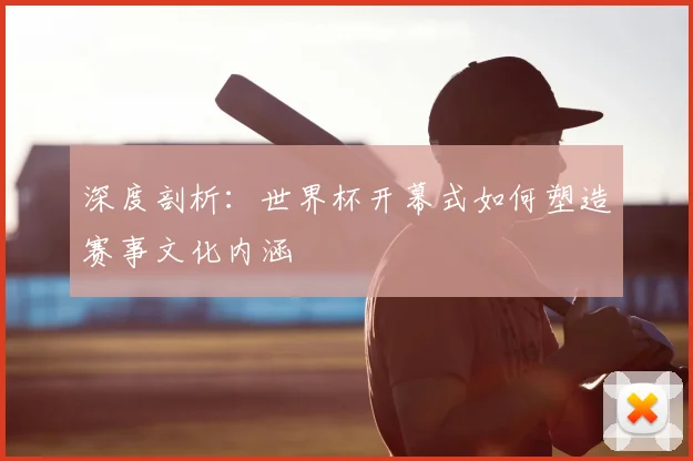 深度剖析:世界杯开幕式如何塑造赛事文化内涵