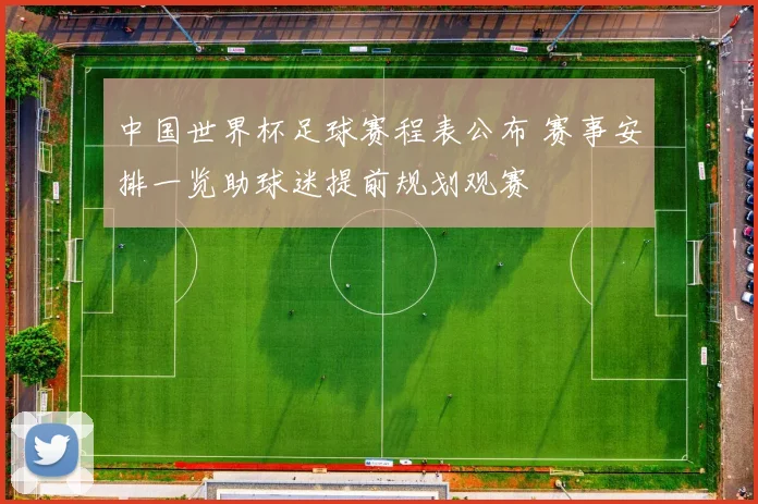 中国世界杯足球赛程表公布 赛事安排一览助球迷提前规划观赛