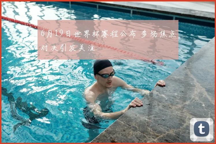 6月19日世界杯赛程公布 多场焦点对决引发关注