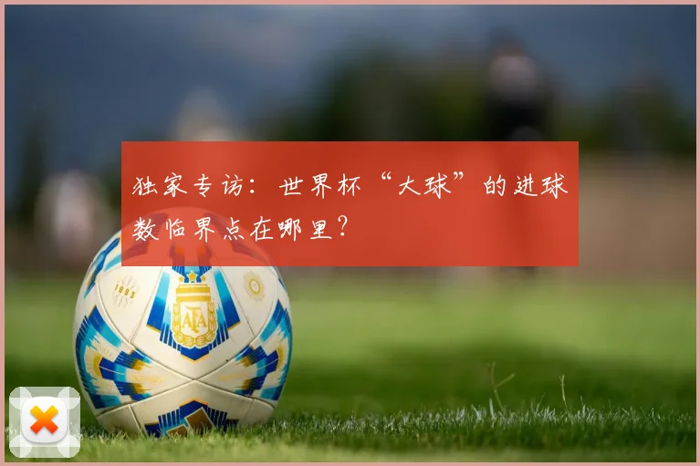 独家专访：世界杯“大球”的进球数临界点在哪里？