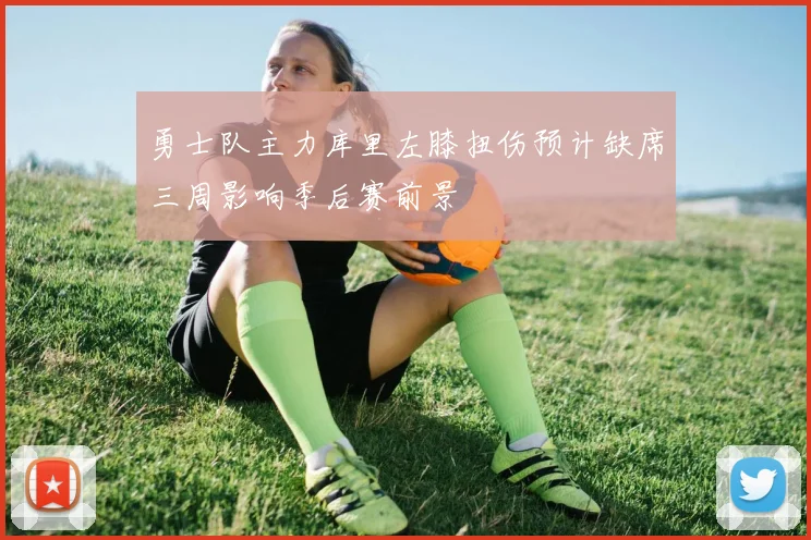 勇士队主力库里左膝扭伤预计缺席三周影响季后赛前景