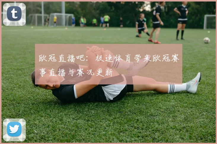 欧冠直播吧：极速体育带来欧冠赛事直播与赛况更新