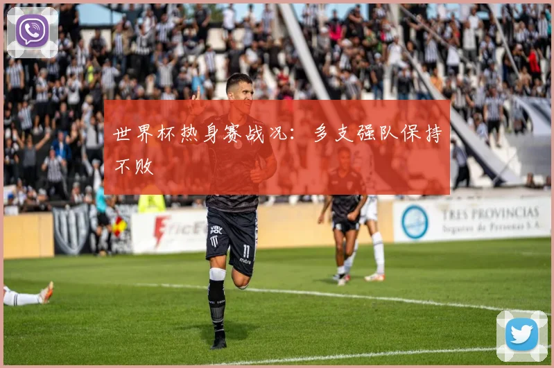 世界杯热身赛战况：多支强队保持不败